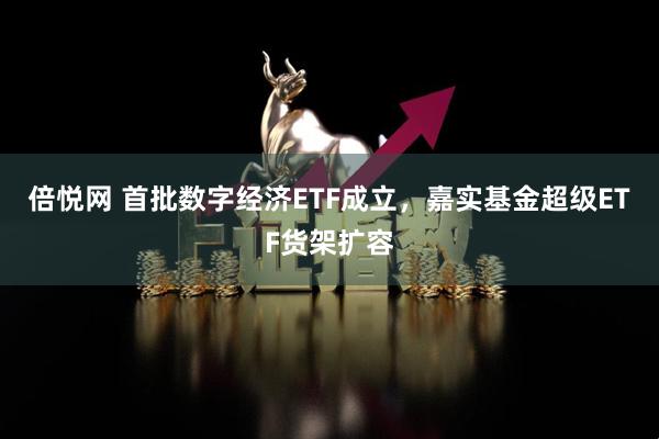 倍悦网 首批数字经济ETF成立，嘉实基金超级ETF货架扩容