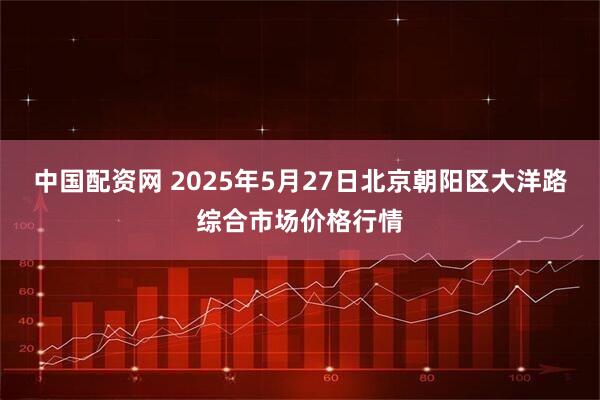 中国配资网 2025年5月27日北京朝阳区大洋路综合市场价格行情