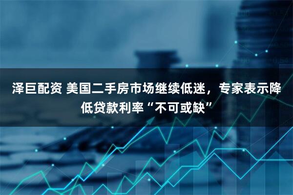 泽巨配资 美国二手房市场继续低迷，专家表示降低贷款利率“不可或缺”
