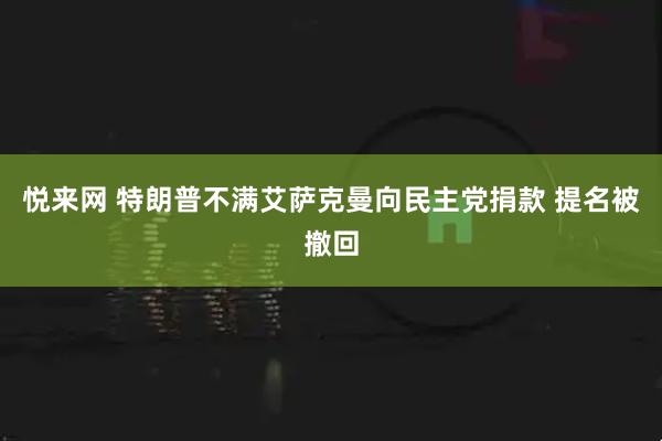 悦来网 特朗普不满艾萨克曼向民主党捐款 提名被撤回