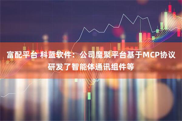 富配平台 科蓝软件：公司魔聚平台基于MCP协议研发了智能体通讯组件等