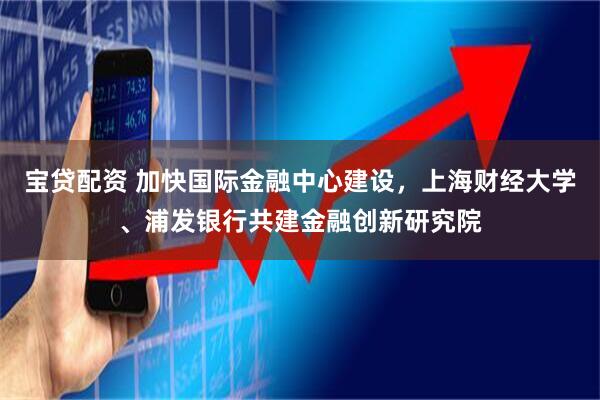 宝贷配资 加快国际金融中心建设，上海财经大学、浦发银行共建金融创新研究院