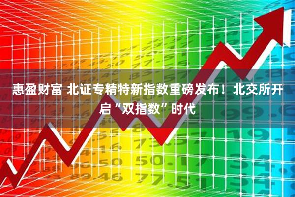 惠盈财富 北证专精特新指数重磅发布！北交所开启“双指数”时代
