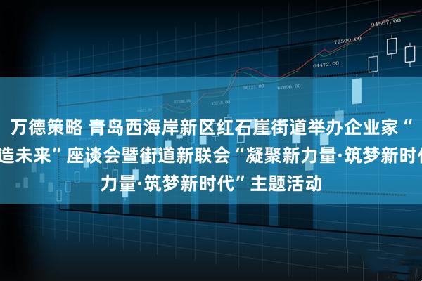 万德策略 青岛西海岸新区红石崖街道举办企业家“红石汇智 匠造未来”座谈会暨街道新联会“凝聚新力量·筑梦新时代”主题活动