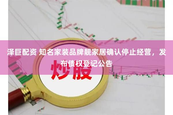 泽巨配资 知名家装品牌靓家居确认停止经营，发布债权登记公告