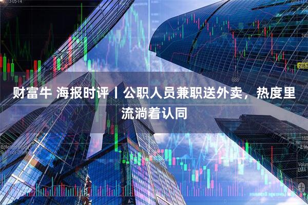 财富牛 海报时评丨公职人员兼职送外卖，热度里流淌着认同
