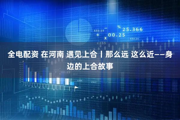 全电配资 在河南 遇见上合丨那么远 这么近——身边的上合故事