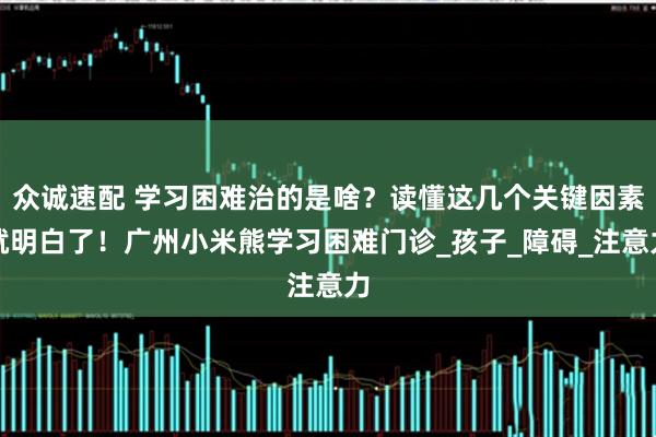 众诚速配 学习困难治的是啥?读懂这几个关键因素就明白了!广州小米熊学习困难门诊_孩子_障碍_注意力