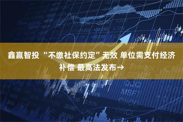 鑫赢智投 “不缴社保约定”无效 单位需支付经济补偿 最高法发布→