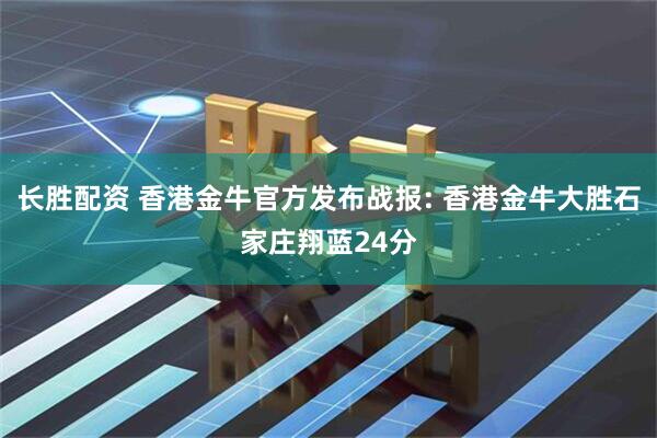 长胜配资 香港金牛官方发布战报: 香港金牛大胜石家庄翔蓝24分