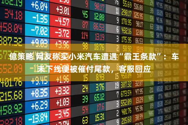 億策略 网友称买小米汽车遭遇“霸王条款”：车未下线便被催付尾款，客服回应