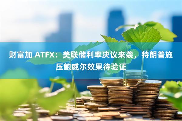 财富加 ATFX：美联储利率决议来袭，特朗普施压鲍威尔效果待验证