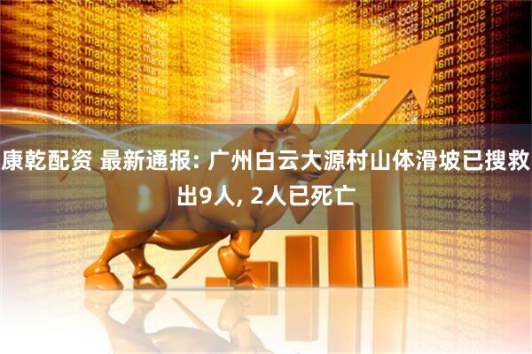 康乾配资 最新通报: 广州白云大源村山体滑坡已搜救出9人, 2人已死亡