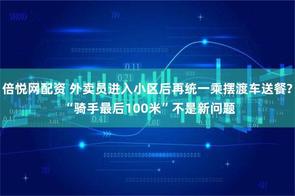 倍悦网配资 外卖员进入小区后再统一乘摆渡车送餐? “骑手最后100米”不是新问题