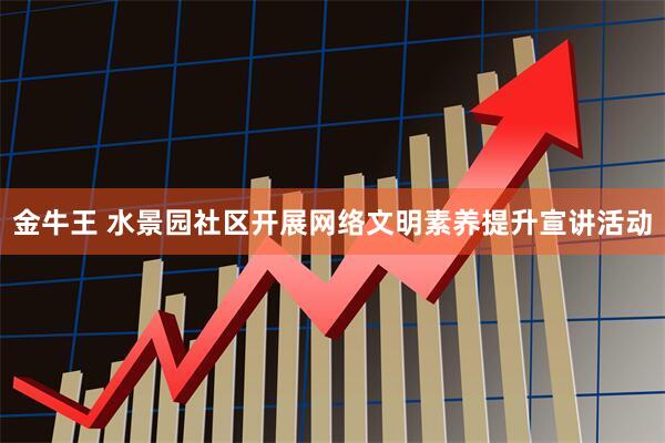 金牛王 水景园社区开展网络文明素养提升宣讲活动