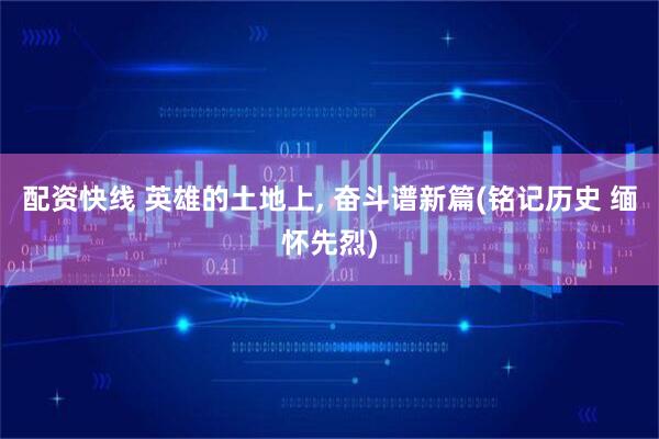 配资快线 英雄的土地上, 奋斗谱新篇(铭记历史 缅怀先烈)