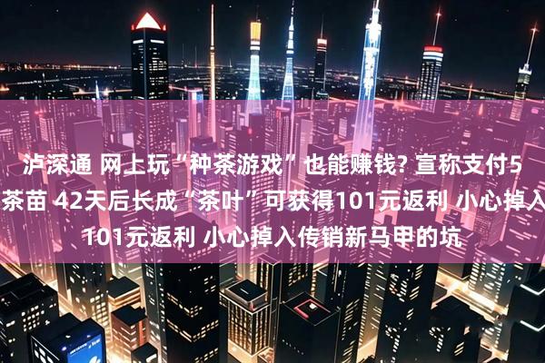 泸深通 网上玩“种茶游戏”也能赚钱? 宣称支付517元买一颗虚拟茶苗 42天后长成“茶叶”可获得101元返利 小心掉入传销新马甲的坑