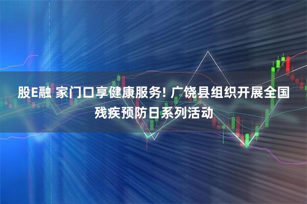 股E融 家门口享健康服务! 广饶县组织开展全国残疾预防日系列活动