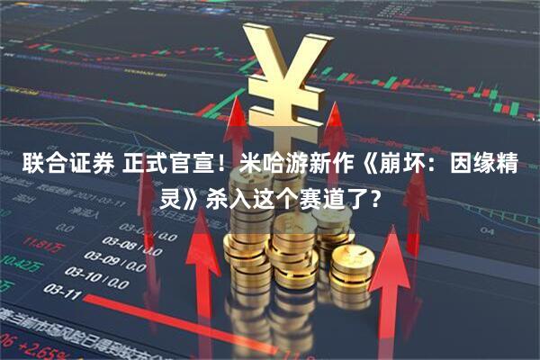 联合证券 正式官宣！米哈游新作《崩坏：因缘精灵》杀入这个赛道了？