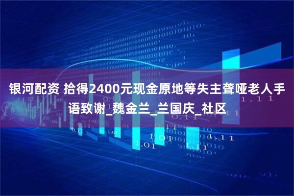 银河配资 拾得2400元现金原地等失主聋哑老人手语致谢_魏金兰_兰国庆_社区