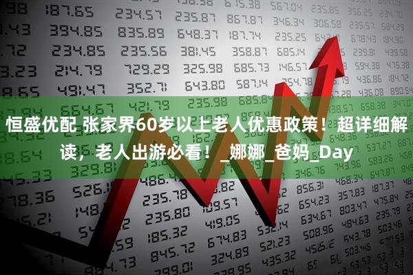 恒盛优配 张家界60岁以上老人优惠政策！超详细解读，老人出游必看！_娜娜_爸妈_Day