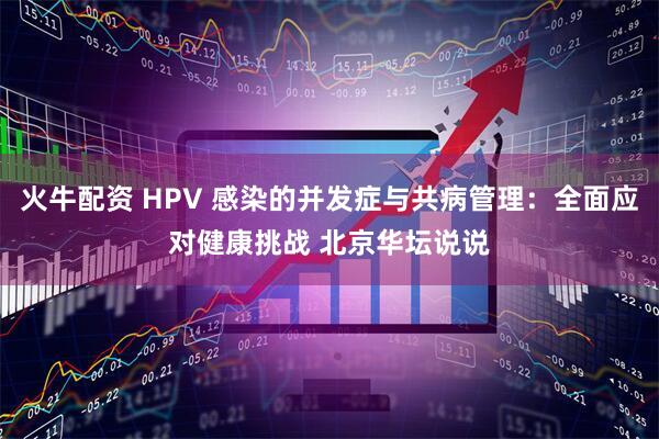 火牛配资 HPV 感染的并发症与共病管理：全面应对健康挑战 北京华坛说说