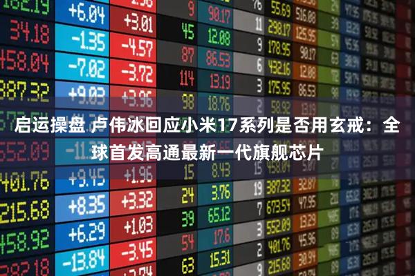 启运操盘 卢伟冰回应小米17系列是否用玄戒：全球首发高通最新一代旗舰芯片