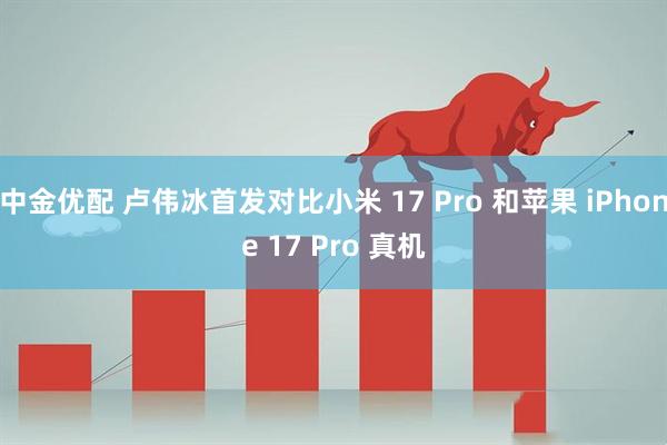 中金优配 卢伟冰首发对比小米 17 Pro 和苹果 iPhone 17 Pro 真机