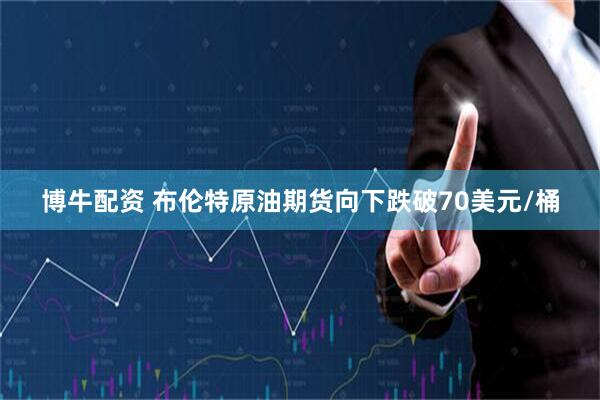 博牛配资 布伦特原油期货向下跌破70美元/桶
