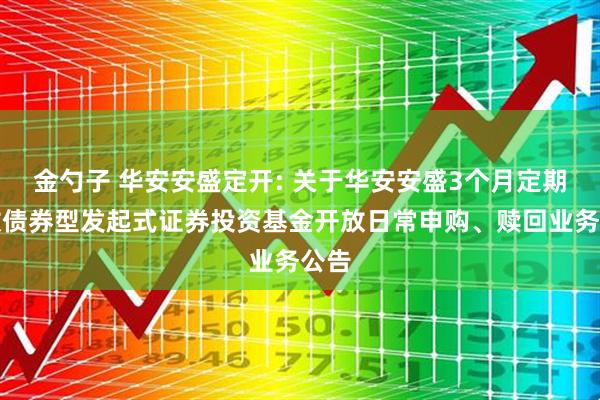 金勺子 华安安盛定开: 关于华安安盛3个月定期开放债券型发起式证券投资基金开放日常申购、赎回业务公告