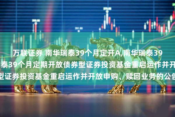 万联证券 南华瑞泰39个月定开A,南华瑞泰39个月定开C: 关于南华瑞泰39个月定期开放债券型证券投资基金重启运作并开放申购、赎回业务的公告