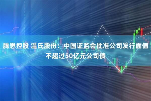 腾思控股 温氏股份：中国证监会批准公司发行面值不超过50亿元公司债