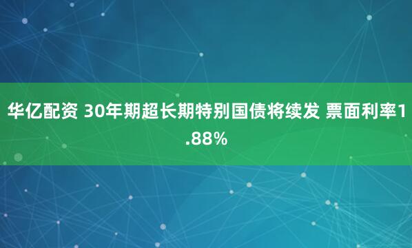华亿配资 30年期超长期特别国债将续发 票面利率1.88%