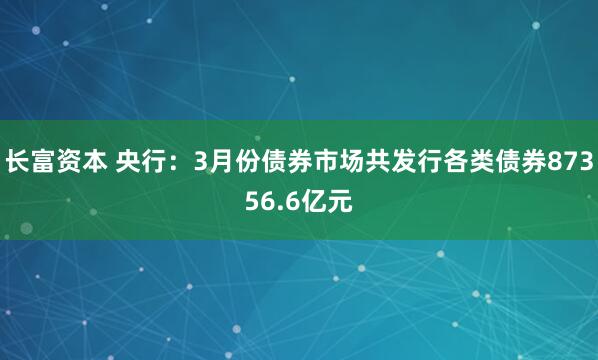 长富资本 央行：3月份债券市场共发行各类债券87356.6亿元