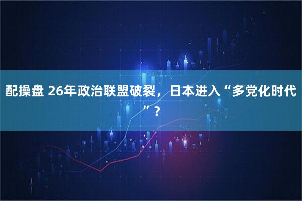 配操盘 26年政治联盟破裂，日本进入“多党化时代”？