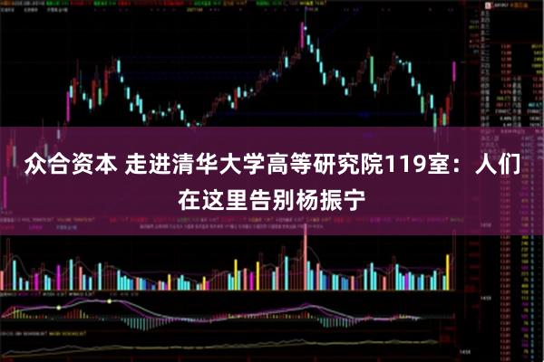 众合资本 走进清华大学高等研究院119室：人们在这里告别杨振宁