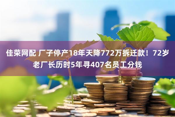 佳荣网配 厂子停产18年天降772万拆迁款！72岁老厂长历时5年寻407名员工分钱