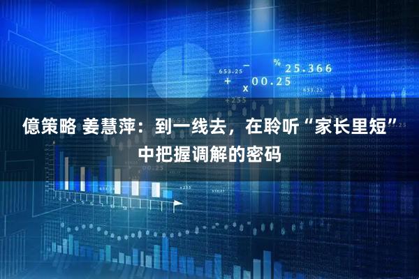 億策略 姜慧萍：到一线去，在聆听“家长里短”中把握调解的密码