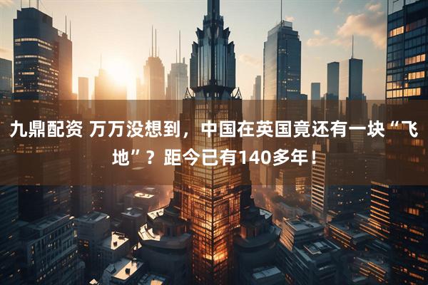 九鼎配资 万万没想到,中国在英国竟还有一块“飞地”?距今已有140多年!