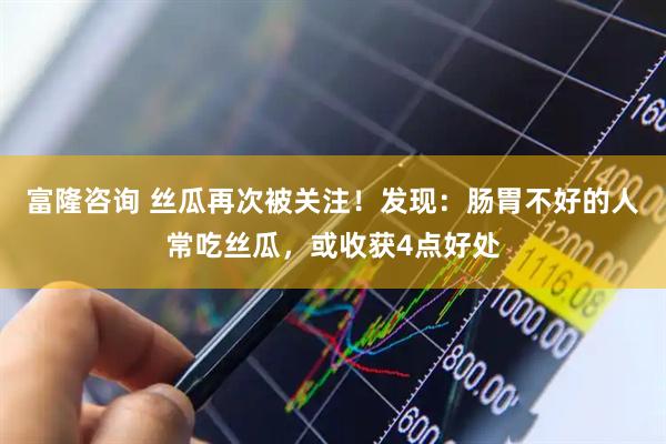 富隆咨询 丝瓜再次被关注！发现：肠胃不好的人常吃丝瓜，或收获4点好处