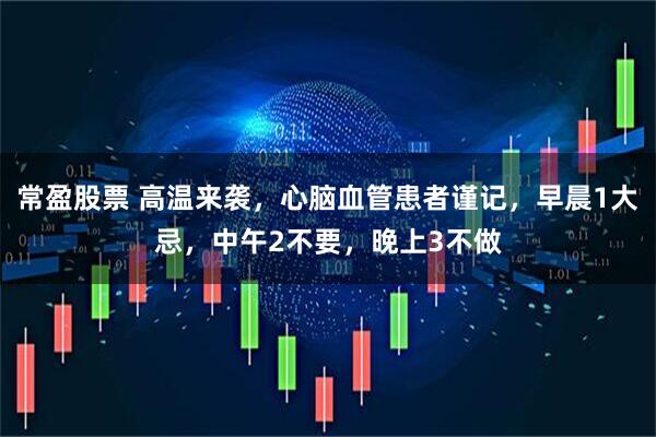 常盈股票 高温来袭，心脑血管患者谨记，早晨1大忌，中午2不要，晚上3不做