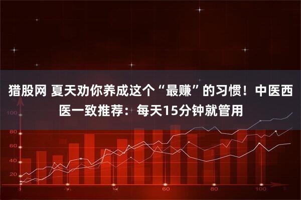 猎股网 夏天劝你养成这个“最赚”的习惯！中医西医一致推荐：每天15分钟就管用